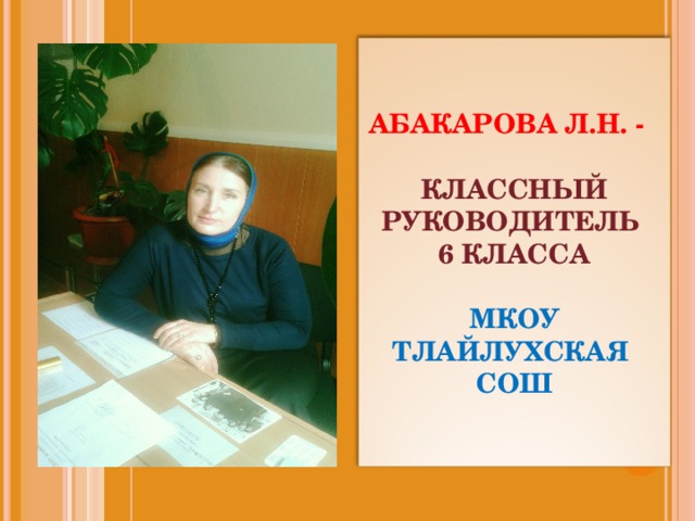 АБАКАРОВА Л.Н. -   КЛАССНЫЙ РУКОВОДИТЕЛЬ  6 КЛАССА  МКОУ ТЛАЙЛУХСКАЯ СОШ 