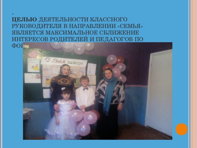 .  ЦЕЛЬЮ ДЕЯТЕЛЬНОСТИ КЛАССНОГО РУКОВОДИТЕЛЯ В НАПРАВЛЕНИИ «СЕМЬЯ» ЯВЛЯЕТСЯ МАКСИМАЛЬНОЕ СБЛИЖЕНИЕ ИНТЕРЕСОВ РОДИТЕЛЕЙ И ПЕДАГОГОВ ПО ФОРМИРОВАНИЮ РАЗВИТОЙ ЛИЧНОСТИ 