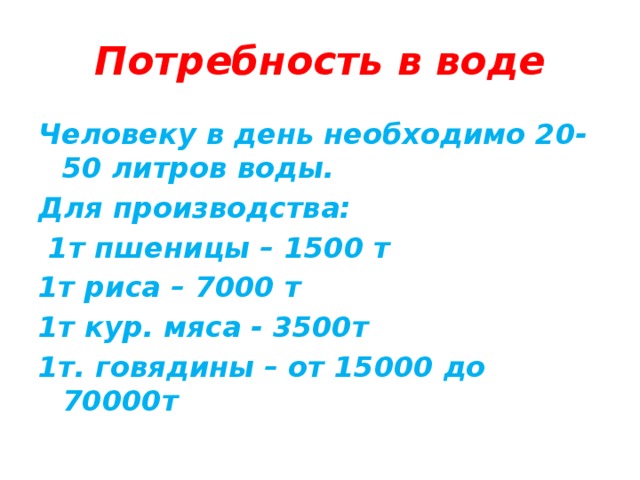 Потребность в воде Человеку в день необходимо 20-50 литров воды. Для производства:  1т пшеницы – 1500 т 1т риса – 7000 т 1т кур. мяса - 3500т 1т. говядины – от 15000 до 70000т 