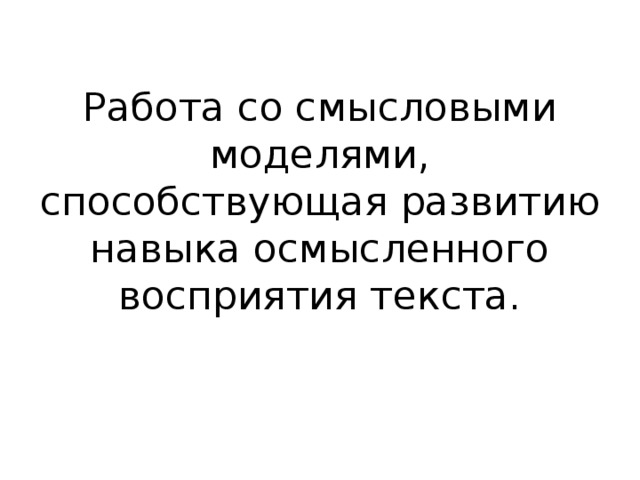 Работа со смысловыми моделями, способствующая развитию  навыка осмысленного восприятия текста. 