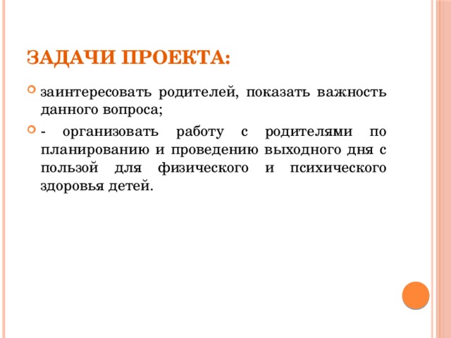 Задачи проекта: заинтересовать родителей, показать важность данного вопроса; - организовать работу с родителями по планированию и проведению выходного дня с пользой для физического и психического здоровья детей. 