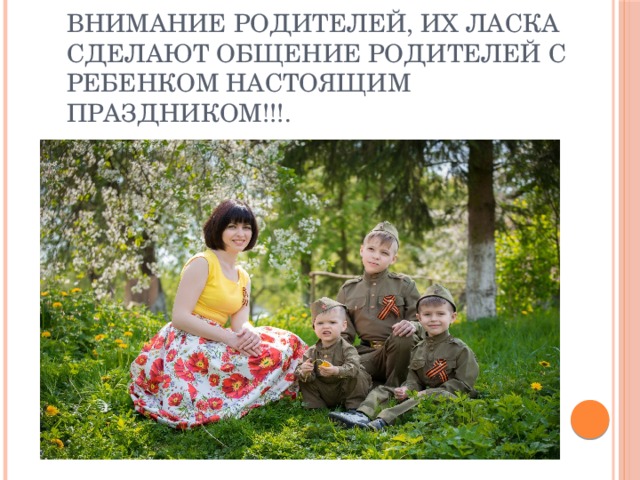 внимание родителей, их ласка сделают общение родителей с ребенком настоящим праздником!!!. 