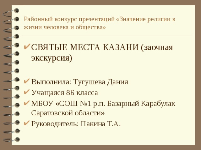 Районный конкурс презентаций «Значение религии в жизни человека и общества» СВЯТЫЕ МЕСТА КАЗАНИ (заочная экскурсия) Выполнила: Тугушева Дания Учащаяся 8Б класса МБОУ «СОШ №1 р.п. Базарный Карабулак Саратовской области» Руководитель: Пакина Т.А. 