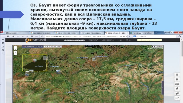 Оз. Баунт имеет форму треугольника со сглаженными краями, вытянутый своим основанием с юго-запада на северо-восток, как и вся Ципинская впадина. Максимальная длина озера – 17,5 км, средняя ширина –6,4 км (максимальная –9 км), максимальная глубина – 33 метра. Найдите площадь поверхности озера Баунт.   