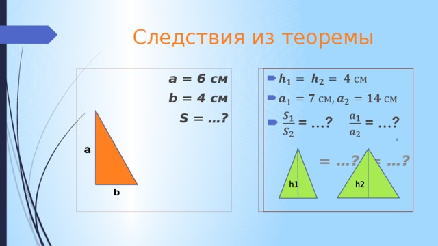 Следствия из теоремы    a = 6 см b = 4 см  S = …?   = …? = …? a h1 h2 b 