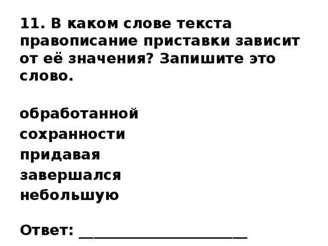 11. В каком слове текста правописание приставки зависит от её значения? Запишите это слово.   обработанной сохранности придавая завершался небольшую   Ответ: _______________________   