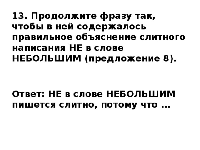 13. Продолжите фразу так, чтобы в ней содержалось правильное объяснение слитного написания НЕ в слове НЕБОЛЬШИМ (предложение 8).   Ответ: НЕ в слове НЕБОЛЬШИМ пишется слитно, потому что … 