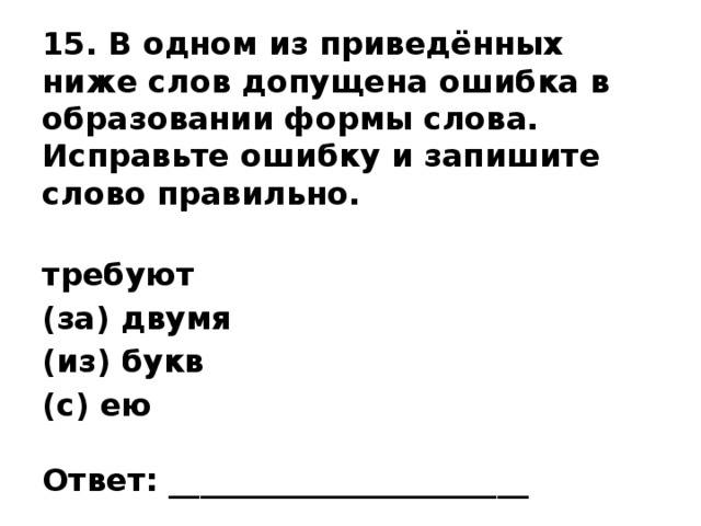 15. В одном из приведённых ниже слов допущена ошибка в образовании формы слова. Исправьте ошибку и запишите слово правильно.   требуют (за) двумя (из) букв (с) ею   Ответ: _______________________ 