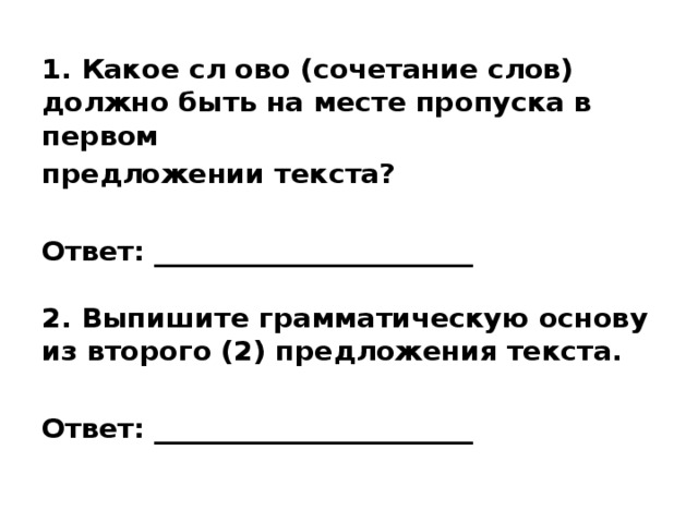 1. Какое сл ово (сочетание слов) должно быть на месте пропуска в первом предложении текста?  Ответ: _______________________   2. Выпишите грамматическую основу из второго (2) предложения текста.  Ответ: _______________________    