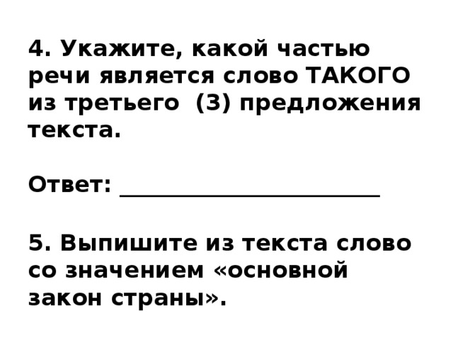 4. Укажите, какой частью речи является слово ТАКОГО из третьего (3) предложения текста.   Ответ: _______________________  5. Выпишите из текста слово со значением «основной закон страны».   Ответ: _______________________ 