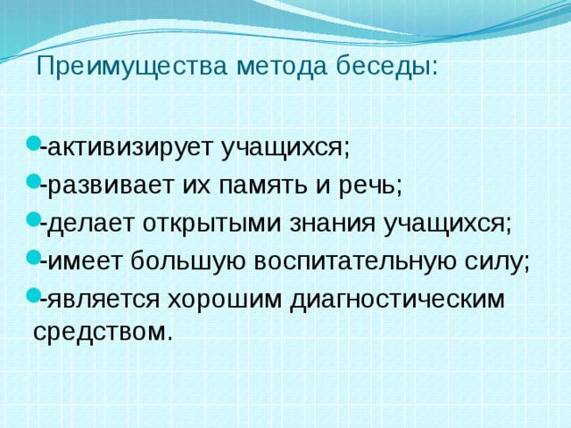 Преимущества метода беседы: -активизирует учащихся; -развивает их память и речь; -делает открытыми знания учащихся; -имеет большую воспитательную силу; -является хорошим диагностическим средством.     