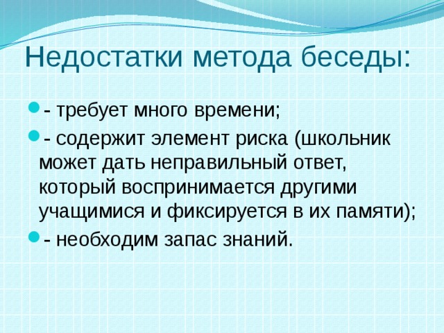 Недостатки метода беседы: - требует много времени; - содержит элемент риска (школьник может дать неправильный ответ,  который воспринимается другими учащимися и фиксируется в их памяти); - необходим запас знаний.    