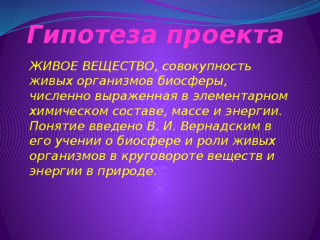 Гипотеза проекта ЖИВОЕ ВЕЩЕСТВО, совокупность живых организмов биосферы, численно выраженная в элементарном химическом составе, массе и энергии. Понятие введено В. И. Вернадским в его учении о биосфере и роли живых организмов в круговороте веществ и энергии в природе.  