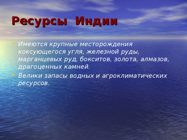 Ресурсы Индии Имеются крупные месторождения коксующегося угля, железной руды, марганцевых руд, бокситов, золота, алмазов, драгоценных камней. Велики запасы водных и агроклиматических ресурсов. 