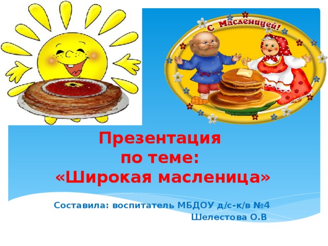 Презентация  по теме:  «Широкая масленица» Составила: воспитатель МБДОУ д/с-к/в №4 Шелестова О.В . 