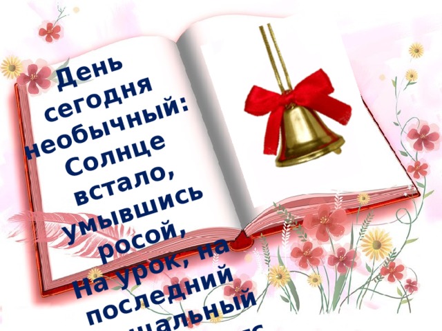 День сегодня необычный:  Солнце встало, умывшись росой,  На урок, на последний прощальный Отправляется класс выпускной. 