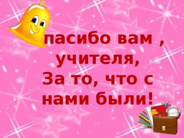 Спасибо вам , учителя,  За то, что с нами были! 