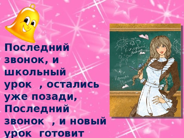 Последний звонок, и школьный урок , остались уже позади, Последний звонок , и новый урок готовит вам жизнь впереди …. 