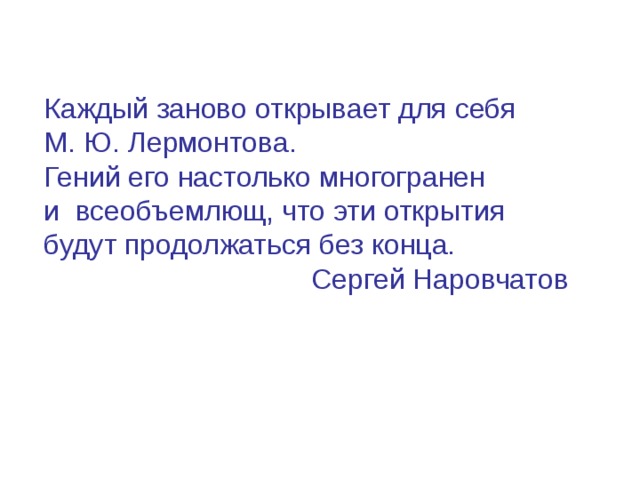 Каждый заново открывает для себя  М. Ю.  Лермонтова.  Гений его настолько многогранен  и всеобъемлющ, что эти открытия будут продолжаться без конца.  Сергей Наровчатов 