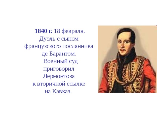  1840 г. 18 февраля.  Дуэль с сыном французского посланника де Барантом.  Военный суд  приговорил  Лермонтова  к вторичной ссылке  на Кавказ. 
