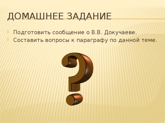 Домашнее задание Подготовить сообщение о В.В. Докучаеве. Составить вопросы к параграфу по данной теме. 