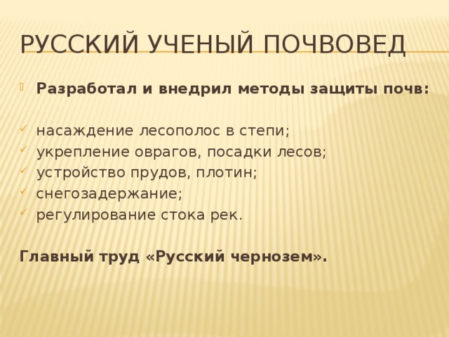 русский ученый почвовед Разработал и внедрил методы защиты почв:  насаждение лесополос в степи; укрепление оврагов, посадки лесов; устройство прудов, плотин; снегозадержание; регулирование стока рек. Главный труд «Русский чернозем». 