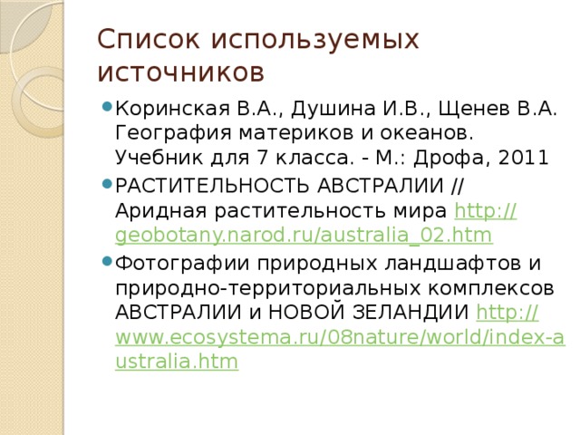 Список используемых источников Коринская В.А., Душина И.В., Щенев В.А. География материков и океанов. Учебник для 7 класса. - М.: Дрофа, 2011 РАСТИТЕЛЬНОСТЬ АВСТРАЛИИ // Аридная растительность мира http :// geobotany.narod.ru/australia_02.htm Фотографии природных ландшафтов и природно-территориальных комплексов  АВСТРАЛИИ и НОВОЙ ЗЕЛАНДИИ http :// www.ecosystema.ru/08nature/world/index-australia.htm 