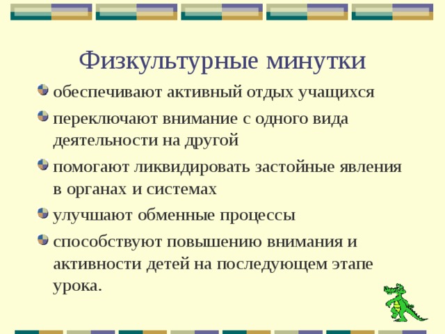 Физкультурные минутки обеспечивают активный отдых учащихся переключают внимание с одного вида деятельности на другой помогают ликвидировать застойные явления в  органах и системах улучшают обменные процессы способствуют повышению внимания и активности детей на последующем этапе урока.  