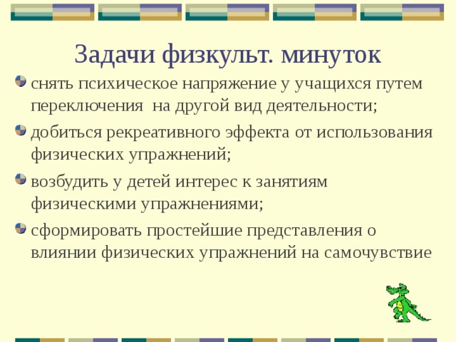 Задачи физкульт. минуток снять психическое напряжение у учащихся путем переключения на другой вид деятельности; добиться рекреативного эффекта от использования физических упражнений; возбудить у детей интерес к занятиям физическими упражнениями; сформировать простейшие представления о влиянии физических упражнений на самочувствие 