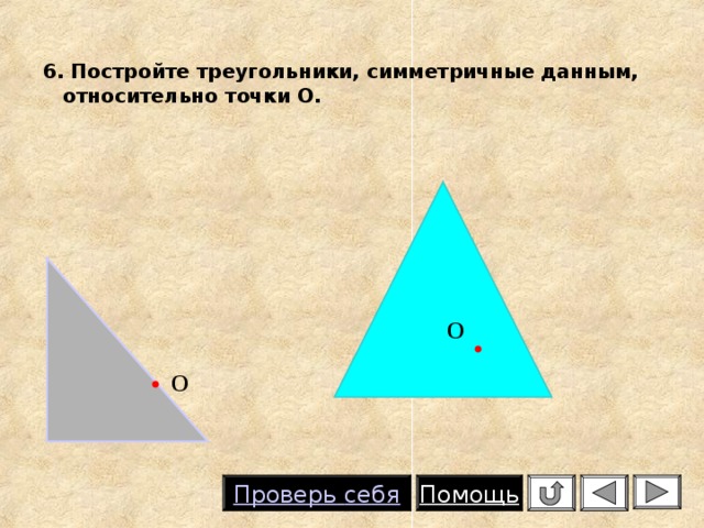  6. Постройте треугольники, симметричные данным, относительно точки О. О О Помощь Проверь  себя 