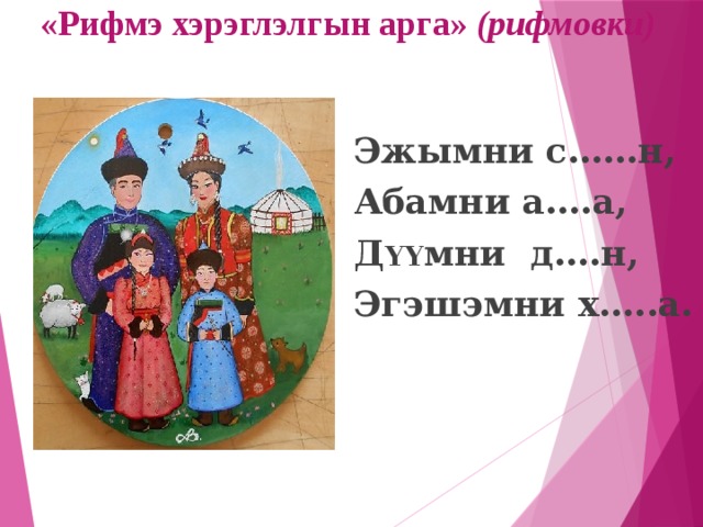 «Рифмэ хэрэглэлгын арга» (рифмовки) Эжымни с……н, Абамни а….а, Д YY мни д….н, Эгэшэмни х…..а. 