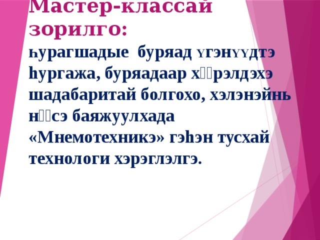             Мастер-классай зорилго:   һурагшадые буряад Y гэн YY дтэ hургажа, буряадаар хѳѳрэлдэхэ шадабаритай болгохо, хэлэнэйнь нѳѳсэ баяжуулхада «Мнемотехникэ» гэhэн тусхай технологи хэрэглэлгэ.    