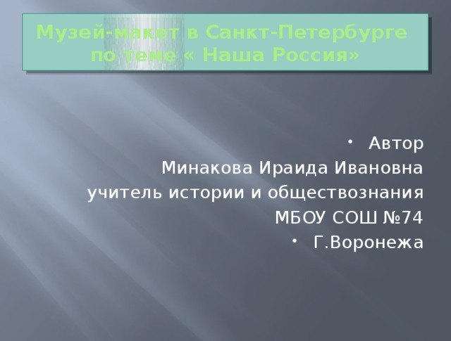 Музей-макет в Санкт-Петербурге  по теме « Наша Россия» Автор Минакова Ираида Ивановна учитель истории и обществознания  МБОУ СОШ №74 Г.Воронежа 