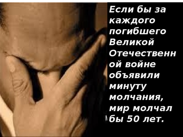 Если бы за каждого погибшего Великой Отечественной войне объявили минуту молчания, мир молчал бы 50 лет.