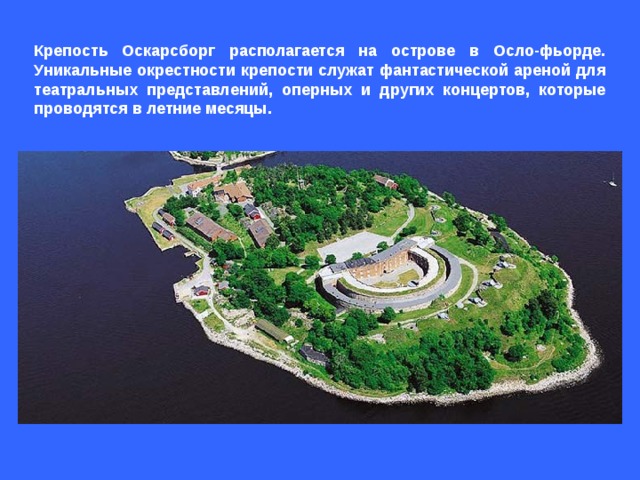 Крепость Оскарсборг располагается на острове в Осло-фьорде. Уникальные окрестности крепости служат фантастической ареной для театральных представлений, оперных и других концертов, которые проводятся в летние месяцы. 