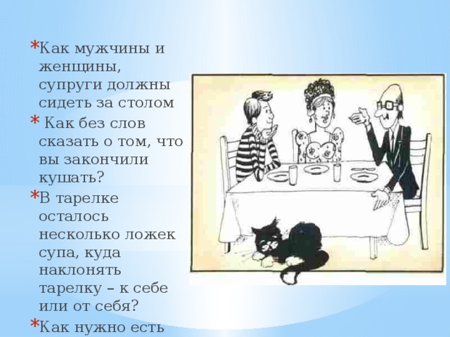Как мужчины и женщины, супруги должны сидеть за столом  Как без слов сказать о том, что вы закончили кушать? В тарелке осталось несколько ложек супа, куда наклонять тарелку – к себе или от себя? Как нужно есть зелёный горошек? 