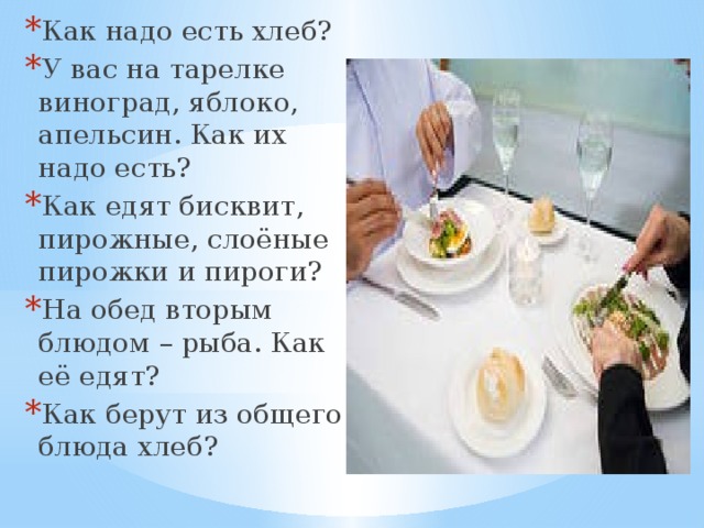Как надо есть хлеб? У вас на тарелке виноград, яблоко, апельсин. Как их надо есть? Как едят бисквит, пирожные, слоёные пирожки и пироги? На обед вторым блюдом – рыба. Как её едят? Как берут из общего блюда хлеб? 