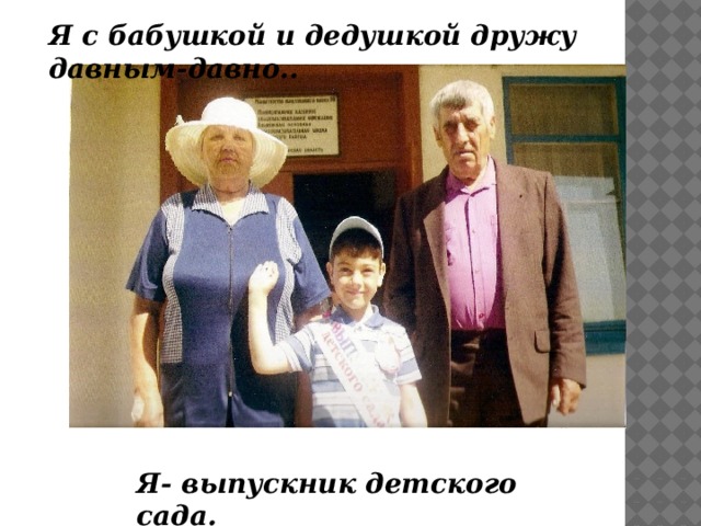 Я с бабушкой и дедушкой дружу давным-давно.. Я- выпускник детского сада. 