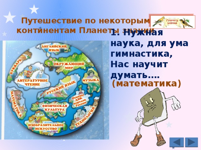 Путешествие по некоторым континентам Планеты знаний   1. Нужная наука, для ума гимнастика, Нас научит думать…. (математика) 