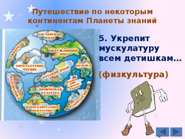 Путешествие по некоторым континентам Планеты знаний   5. Укрепит мускулатуру всем детишкам… (физкультура) 
