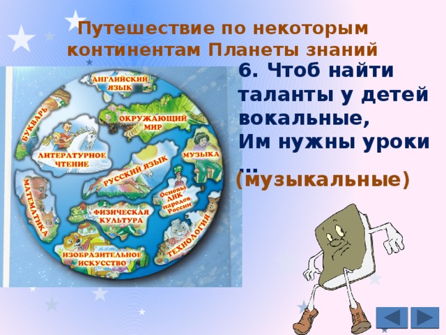 Путешествие по некоторым континентам Планеты знаний   6. Чтоб найти таланты у детей вокальные, Им нужны уроки … (музыкальные) 
