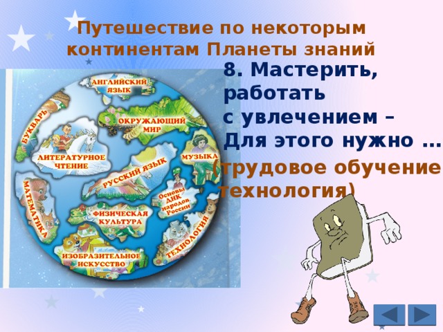 Путешествие по некоторым континентам Планеты знаний   8.  Мастерить, работать с увлечением – Для этого нужно … (трудовое обучение –  технология) 