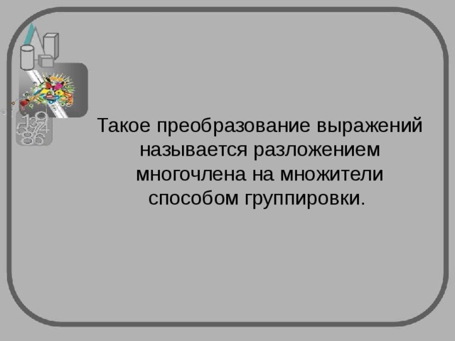 Такое преобразование выражений называется разложением многочлена на множители способом группировки. 