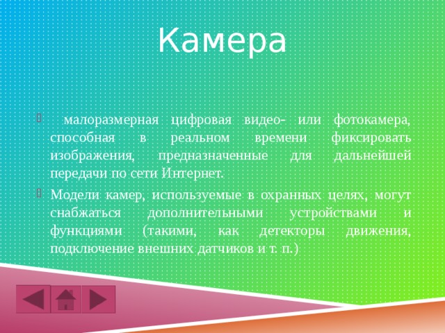 Камера  малоразмерная цифровая видео- или фотокамера, способная в реальном времени фиксировать изображения, предназначенные для дальнейшей передачи по сети Интернет. Модели камер, используемые в охранных целях, могут снабжаться дополнительными устройствами и функциями (такими, как детекторы движения, подключение внешних датчиков и т. п.) 