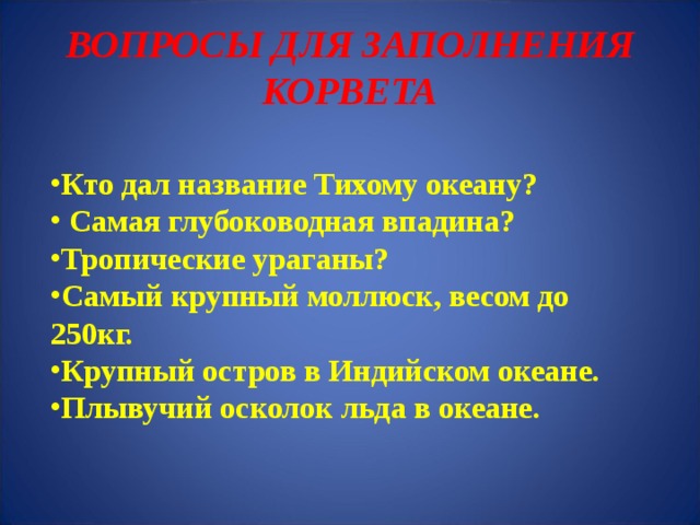 ВОПРОСЫ ДЛЯ ЗАПОЛНЕНИЯ КОРВЕТА  Кто дал название Тихому океану?  Самая глубоководная впадина? Тропические ураганы? Самый крупный моллюск, весом до 250кг. Крупный остров в Индийском океане. Плывучий осколок льда в океане. 