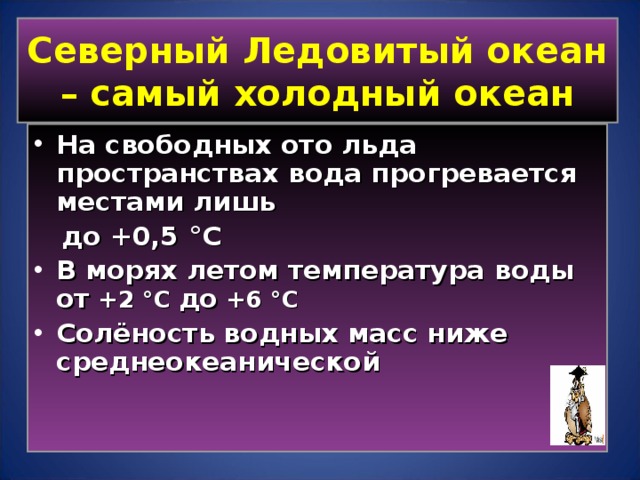 Северный Ледовитый океан – самый холодный океан На свободных ото льда пространствах вода прогревается местами лишь  до +0,5 ° С В морях летом температура  воды от +2 ° С до +6 ° С Солёность водных масс ниже среднеокеанической   
