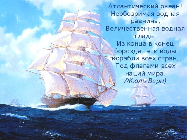 Атлантический океан!  Необозримая водная равнина,  Величественная водная гладь!  Из конца в конец бороздят эти воды корабли всех стран,  Под флагами всех наций мира.  /Жюль Верн)   