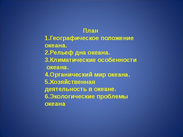 План Географическое положение океана. Рельеф дна океана. Климатические особенности океана. Органический мир океана. Хозяйственная деятельность в океане. Экологические проблемы океана  