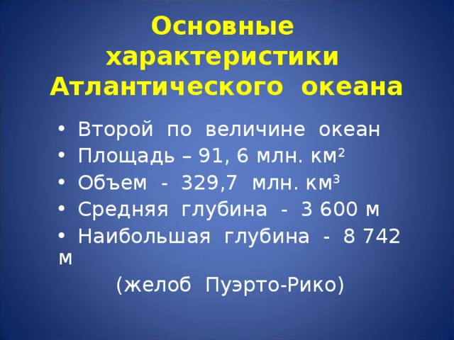Основные характеристики Атлантического океана  Второй по величине океан  Площадь – 91, 6 млн. км 2  Объем - 329,7 млн. км 3  Средняя глубина - 3 600 м  Наибольшая глубина - 8 742 м  (желоб Пуэрто-Рико) 