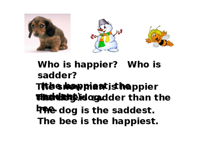 Who is happier? Who is sadder?  (the happiest, the saddest) The snowman is happier than the dog. The dog is sadder than the bee. The dog is the saddest. The bee is the happiest. 